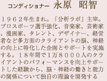 コンディショナー 永原 昭智。1962年生まれ。「分析ラボ」主宰。プロスポーツ選手強化、音楽家、芸術家、漫画家、タレント、デザイナー、経営者など多方面のクライアントの脳、神経の向上に特化した企画とサポートを実施する。18年間で1万8000人のクライアントのパフォーマンスを向上サポートした経験から、脳・神経の働きと能力の関係について独自の理論を開発する